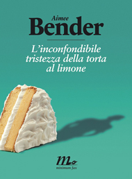 "L'inconfondibile tristezza della torta al limone" di Aimee Bender (Minimum Fax)